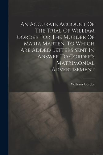 Cover image for An Accurate Account Of The Trial Of William Corder For The Murder Of Maria Marten. To Which Are Added Letters Sent In Answer To Corder's Matrimonial Advertisement