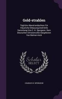 Cover image for Gold-Strahlen: Tagliche Abend-Andachten Fur Hausliche Erbauung Und Stille Sammlung Von C. H. Spurgeon. Dem Deutschen Christenvolke Dargeboten Von Balmer-Rinck