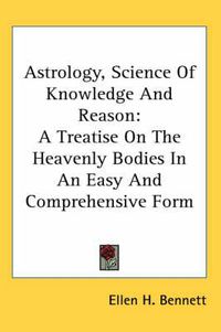 Cover image for Astrology, Science of Knowledge and Reason: A Treatise on the Heavenly Bodies in an Easy and Comprehensive Form