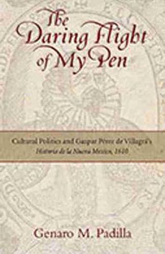 Cover image for The Daring Flight of My Pen: Cultural Politics and Gaspar Perez de Villagra's Historia de la Nueva Mexico, 1610