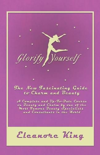 Cover image for Glorify Yourself - The New Fascinating Guide to Charm and Beauty - A Complete and Up-To-Date Course on Beauty and Charm by one of the Most Famous Beauty Specialists and Consultants in the World