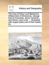 Cover image for The Lives of Arthur Lord Balmerino, William Earl of Kilmarnock, George Earl of Cromertie, Jenny Cameron, and Simon Lord Lovat. ... Illustrated with Copper-Plate Cuts of Their Heads, &C.