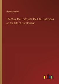 Cover image for The Way, the Truth, and the Life. Questions on the Life of Our Saviour