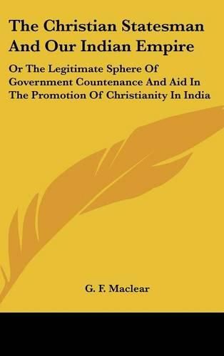 Cover image for The Christian Statesman and Our Indian Empire: Or the Legitimate Sphere of Government Countenance and Aid in the Promotion of Christianity in India