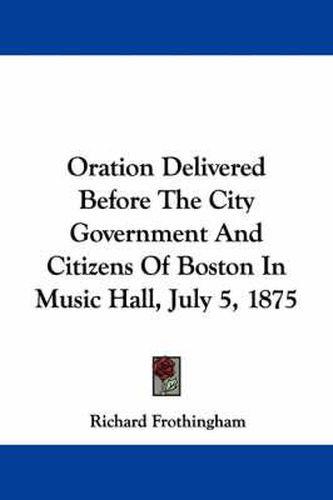 Oration Delivered Before the City Government and Citizens of Boston in Music Hall, July 5, 1875