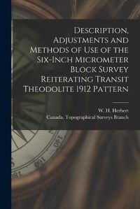 Cover image for Description, Adjustments and Methods of Use of the Six-inch Micrometer Block Survey Reiterating Transit Theodolite 1912 Pattern [microform]