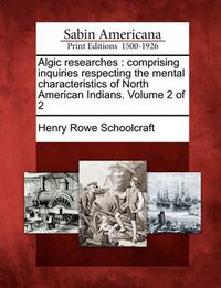 Cover image for Algic Researches: Comprising Inquiries Respecting the Mental Characteristics of North American Indians. Volume 2 of 2