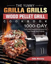 Cover image for The Yummy Grilla Grills Wood Pellet Grill Cookbook: 1000-Day Tasty And Delicious Recipes For Your Family And Friends