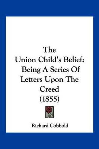 Cover image for The Union Child's Belief: Being a Series of Letters Upon the Creed (1855)