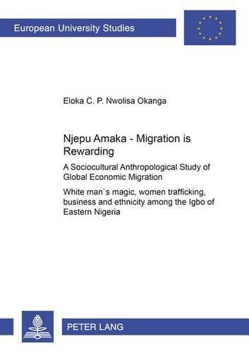 Cover image for Njepu Amaka - Migration is Rewarding: A Sociocultural Anthropological Study of Global Economic Migration White Man's Magic,Women Trafficking,Business and Ethnicity Among the Igbo of Eastern Nigeria