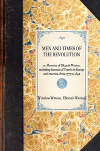 Cover image for Men and Times of the Revolution: Or, Memoirs of Elkanah Watson, Including Journals of Travels in Europe and America, from 1777 to 1842