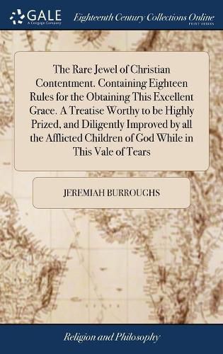 The Rare Jewel of Christian Contentment. Containing Eighteen Rules for the Obtaining This Excellent Grace. A Treatise Worthy to be Highly Prized, and Diligently Improved by all the Afflicted Children of God While in This Vale of Tears