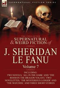 Cover image for The Collected Supernatural and Weird Fiction of J. Sheridan Le Fanu: Volume 7-Including Two Novels, 'All in the Dark' and 'The Room in the Dragon Vola