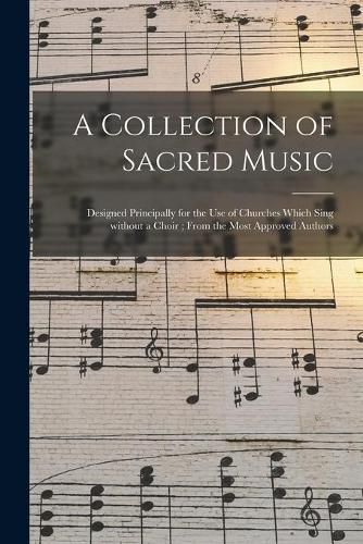 Cover image for A Collection of Sacred Music: Designed Principally for the Use of Churches Which Sing Without a Choir; From the Most Approved Authors
