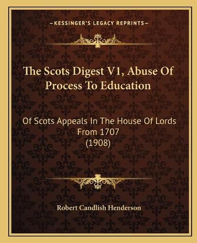 The Scots Digest V1, Abuse of Process to Education: Of Scots Appeals in the House of Lords from 1707 (1908)