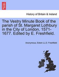 Cover image for The Vestry Minute Book of the Parish of St. Margaret Lothbury in the City of London, 1571-1677. Edited by E. Freshfield.