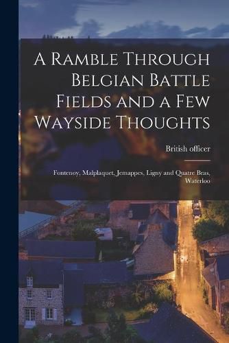 Cover image for A Ramble Through Belgian Battle Fields and a Few Wayside Thoughts [microform]: Fontenoy, Malplaquet, Jemappes, Ligny and Quatre Bras, Waterloo