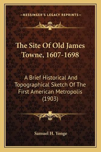 Cover image for The Site of Old James Towne, 1607-1698: A Brief Historical and Topographical Sketch of the First American Metropolis (1903)