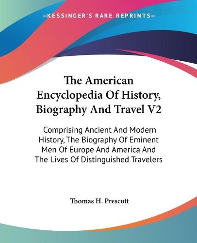 Cover image for The American Encyclopedia of History, Biography and Travel V2: Comprising Ancient and Modern History, the Biography of Eminent Men of Europe and America and the Lives of Distinguished Travelers