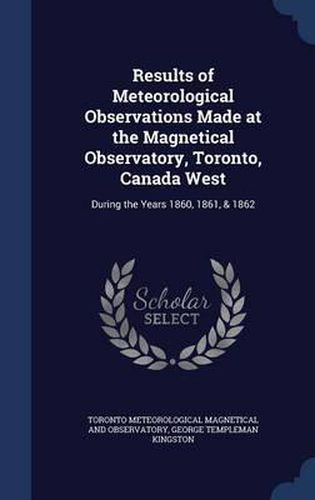 Cover image for Results of Meteorological Observations Made at the Magnetical Observatory, Toronto, Canada West: During the Years 1860, 1861, & 1862