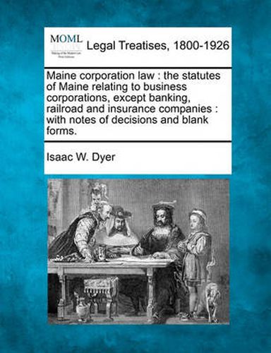 Cover image for Maine Corporation Law: The Statutes of Maine Relating to Business Corporations, Except Banking, Railroad and Insurance Companies: With Notes of Decisions and Blank Forms.