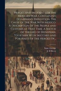 Cover image for Heroes and Incidents of the Mexican War, Containing Doniphan's Expedition. The Cause of the War With Mexico. A Description of the People and Customs at That Time. A Sketch of the Life of Doniphan. Together With Sketches and Portraits of the Heroes Of...