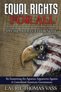 Cover image for Equal Rights For All. Special Privileges For None.: Re-Examining the Agrarian Arguments Against A Centralized American Government