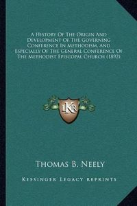 Cover image for A History of the Origin and Development of the Governing Conference in Methodism, and Especially of the General Conference of the Methodist Episcopal Church (1892)