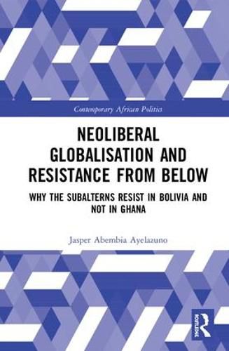 Cover image for Neoliberal Globalisation and Resistance from Below: Why the Subalterns Resist in Bolivia and not in Ghana