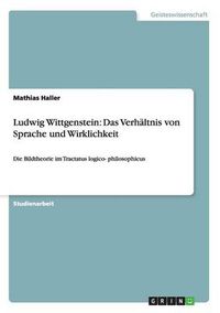 Cover image for Ludwig Wittgenstein: Das Verhaltnis von Sprache und Wirklichkeit: Die Bildtheorie im Tractatus logico- philosophicus