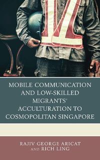 Cover image for Mobile Communication and Low-Skilled Migrants' Acculturation to Cosmopolitan Singapore