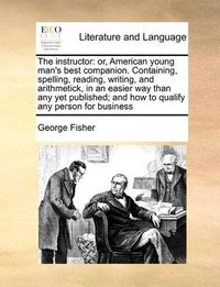 Cover image for The Instructor: Or, American Young Man's Best Companion. Containing, Spelling, Reading, Writing, and Arithmetick, in an Easier Way Than Any Yet Published; And How to Qualify Any Person for Business