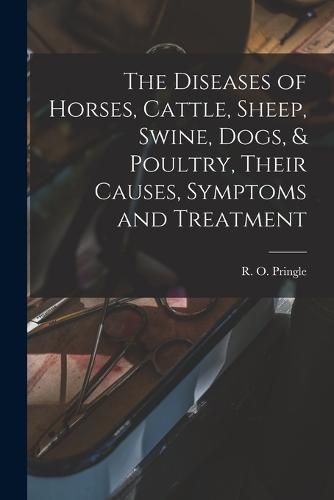 Cover image for The Diseases of Horses, Cattle, Sheep, Swine, Dogs, & Poultry, Their Causes, Symptoms and Treatment