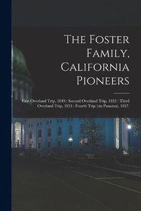 Cover image for The Foster Family, California Pioneers: First Overland Trip, 1849: Second Overland Trip, 1852: Third Overland Trip, 1853: Fourth Trip (via Panama), 1857.