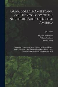 Cover image for Fauna Boreali-americana, or, The Zoology of the Northern Parts of British America: Containing Descriptions of the Objects of Natural History Collected on the Late Northern Land Expeditions Under Command of Captain Sir John Franklin, R.N.; pt.3 (1836)