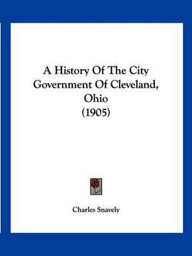 Cover image for A History of the City Government of Cleveland, Ohio (1905)