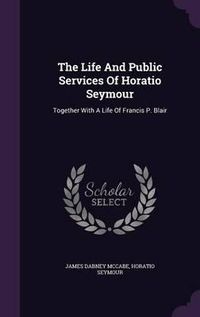 Cover image for The Life and Public Services of Horatio Seymour: Together with a Life of Francis P. Blair