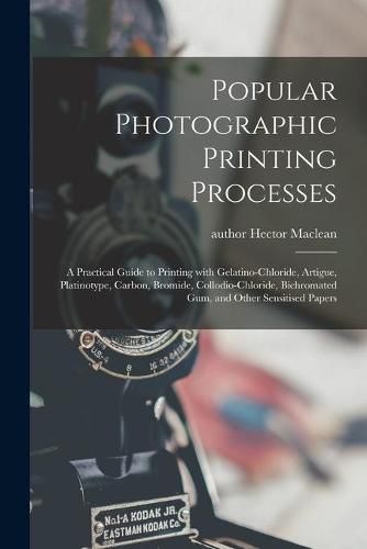 Cover image for Popular Photographic Printing Processes: a Practical Guide to Printing With Gelatino-chloride, Artigue, Platinotype, Carbon, Bromide, Collodio-chloride, Bichromated Gum, and Other Sensitised Papers