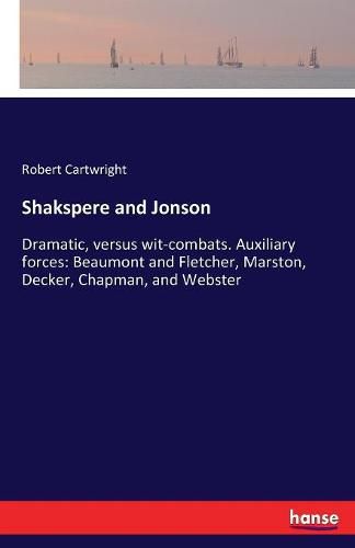 Cover image for Shakspere and Jonson: Dramatic, versus wit-combats. Auxiliary forces: Beaumont and Fletcher, Marston, Decker, Chapman, and Webster