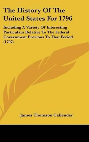 Cover image for The History of the United States for 1796: Including a Variety of Interesting Particulars Relative to the Federal Government Previous to That Period (1797)