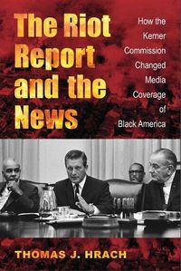 Cover image for The Riot Report and the News: How the Kerner Commission Changed Media Coverage of Black America