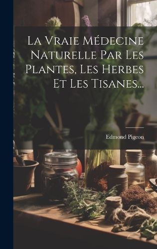 Cover image for La Vraie Medecine Naturelle Par Les Plantes, Les Herbes Et Les Tisanes...