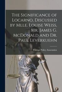 Cover image for The Significance of Locarno, Discussed by Mlle. Louise Weiss, Mr. James G. McDonald and Dr. Paul Leverkuehn