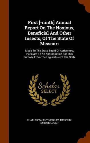 Cover image for First [-Ninth] Annual Report on the Noxious, Beneficial and Other Insects, of the State of Missouri: Made to the State Board of Agriculture, Pursuant to an Appropriation for This Purpose from the Legislature of the State