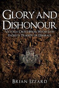 Cover image for Glory and Dishonour: Victoria Cross Heroes Whose Lives Ended in Tragedy or Disgrace