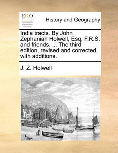 Cover image for India Tracts. by John Zephaniah Holwell, Esq. F.R.S. and Friends. ... the Third Edition, Revised and Corrected, with Additions.