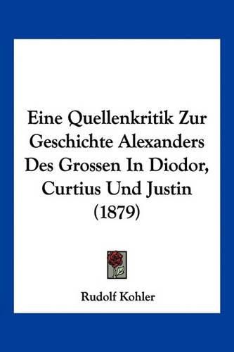 Cover image for Eine Quellenkritik Zur Geschichte Alexanders Des Grossen in Diodor, Curtius Und Justin (1879)