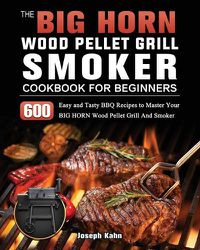 Cover image for The BIG HORN Wood Pellet Grill And Smoker Cookbook For Beginners: 600 Easy and Tasty BBQ Recipes to Master Your BIG HORN Wood Pellet Grill And Smoker