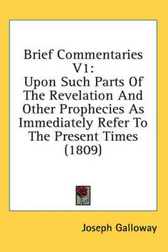 Cover image for Brief Commentaries V1: Upon Such Parts of the Revelation and Other Prophecies as Immediately Refer to the Present Times (1809)