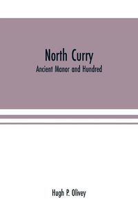 Cover image for North Curry: ancient manor and hundred: notes on the history of the three parishes, North Curry, Stoke St. Gregory, West Hatch, contained therein